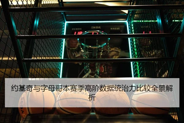 约基奇与字母哥本赛季高阶数据统治力比较全景解析