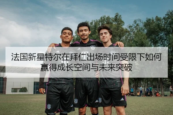 法国新星特尔在拜仁出场时间受限下如何赢得成长空间与未来突破