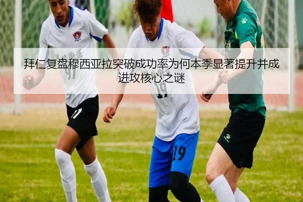 拜仁复盘穆西亚拉突破成功率为何本季显著提升并成进攻核心之谜