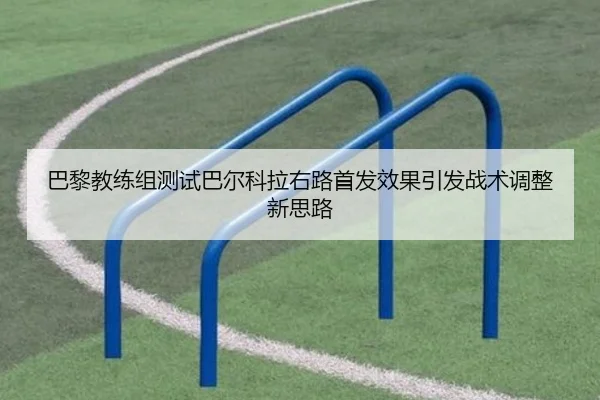 巴黎教练组测试巴尔科拉右路首发效果引发战术调整新思路